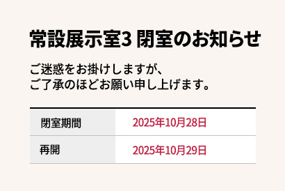 常設展示室3 閉室のお知らせ

閉室期間：2025年10月28日
再開：2025年10月29日

ご迷惑をお掛けしますが、ご了承のほどお願い申し上げます。
